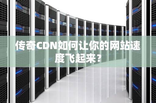传奇CDN如何让你的网站速度飞起来？
