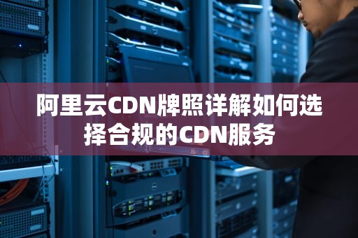 阿里云CDN牌照详解如何选择合规的CDN服务