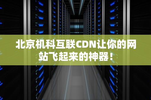 北京机科互联CDN让你的网站飞起来的神器！