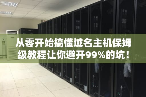 从零开始搞懂域名主机保姆级教程让你避开99%的坑！