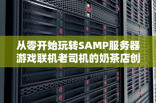 从零开始玩转SAMP服务器游戏联机老司机的奶茶店创业指南