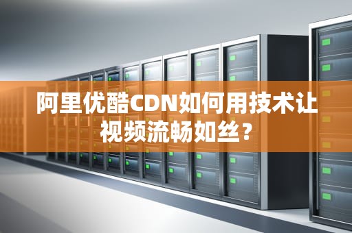 阿里优酷CDN如何用技术让视频流畅如丝？