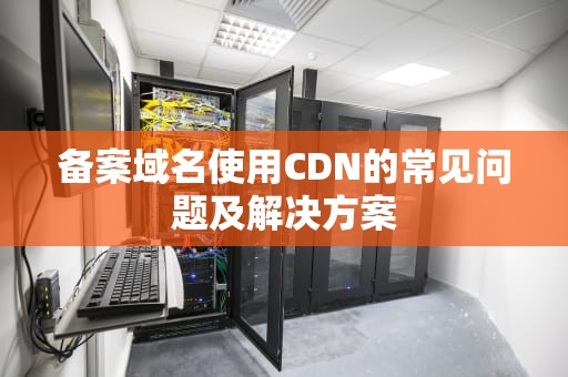 备案域名使用CDN的常见问题及解决方案