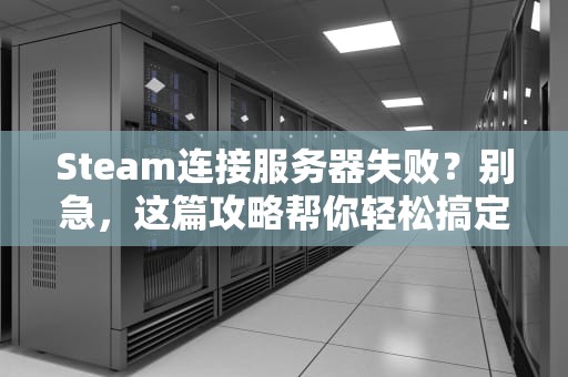Steam连接服务器失败？别急，这篇攻略帮你轻松搞定！