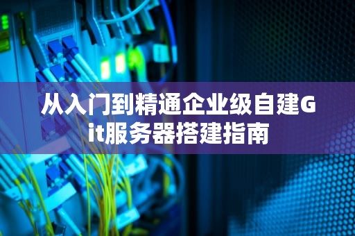 从入门到精通企业级自建Git服务器搭建指南