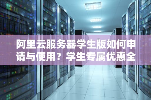 阿里云服务器学生版如何申请与使用？学生专属优惠全解析（含实战教程）