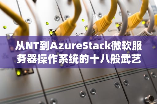 从NT到AzureStack微软服务器操作系统的十八般武艺是如何炼成的？