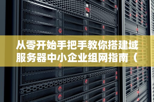 从零开始手把手教你搭建域服务器中小企业组网指南（2024最新版）