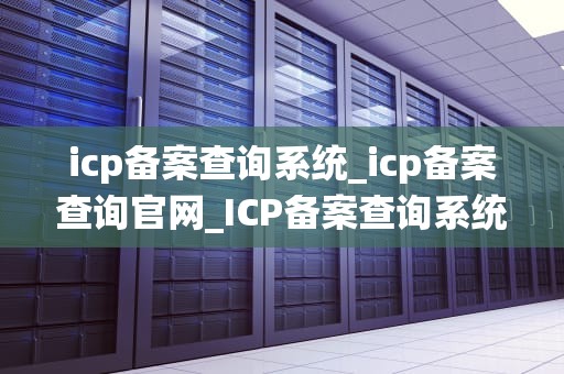 icp备案查询系统_icp备案查询官网_ICP备案查询系统：助力企业合规经营