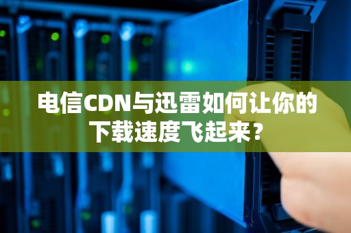 电信CDN与迅雷如何让你的下载速度飞起来？