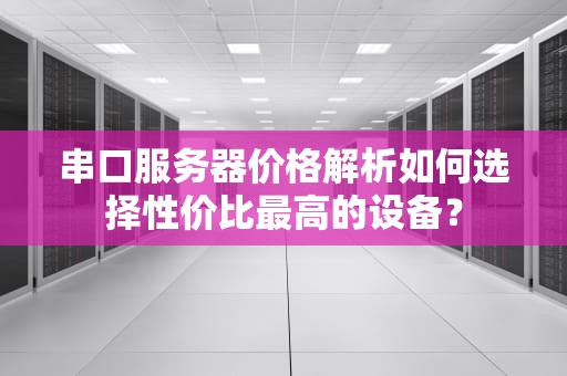 串口服务器价格解析如何选择性价比最高的设备？