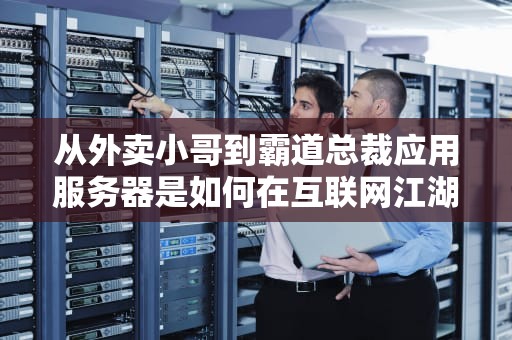 从外卖小哥到霸道总裁应用服务器是如何在互联网江湖送外卖的？