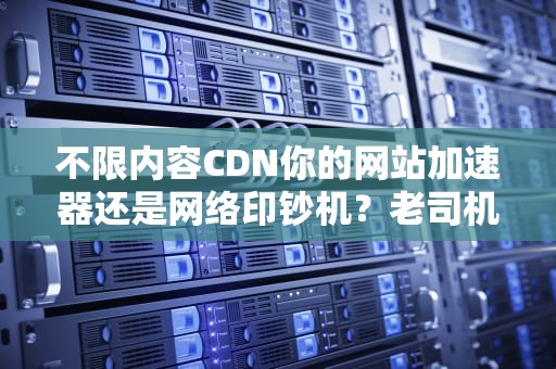 不限内容CDN你的网站加速器还是网络印钞机？老司机带你避坑！