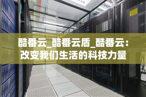 酷番云_酷番云盾_酷番云：改变我们生活的科技力量