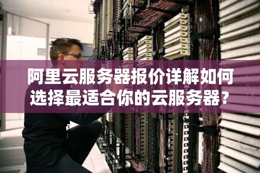 阿里云服务器报价详解如何选择最适合你的云服务器？