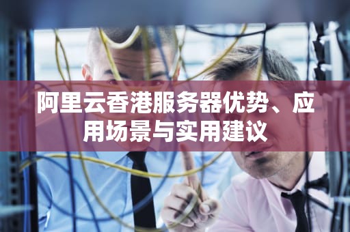 阿里云香港服务器优势、应用场景与实用建议