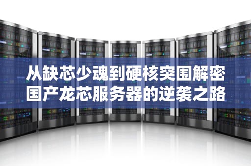 从缺芯少魂到硬核突围解密国产龙芯服务器的逆袭之路