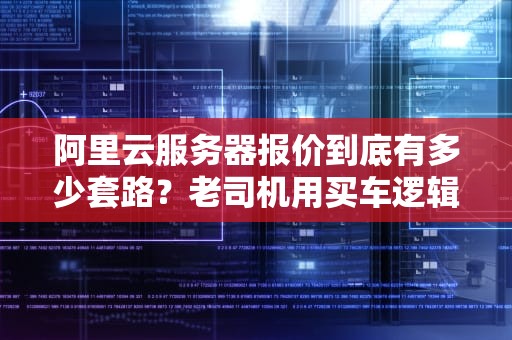 阿里云服务器报价到底有多少套路？老司机用买车逻辑给你讲透！