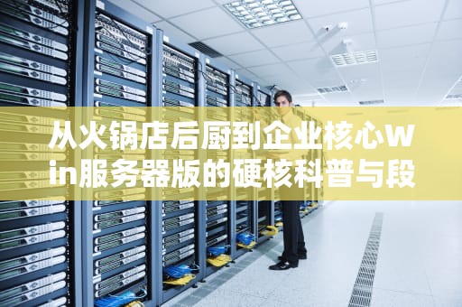 从火锅店后厨到企业核心Win服务器版的硬核科普与段子手解读