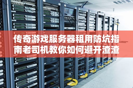 传奇游戏服务器租用防坑指南老司机教你如何避开渣渣辉式悲剧