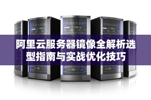 阿里云服务器镜像全解析选型指南与实战优化技巧