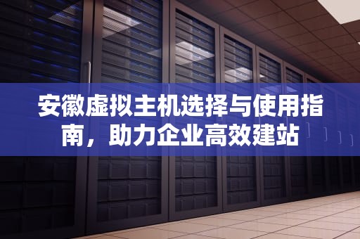 安徽虚拟主机选择与使用指南，助力企业高效建站