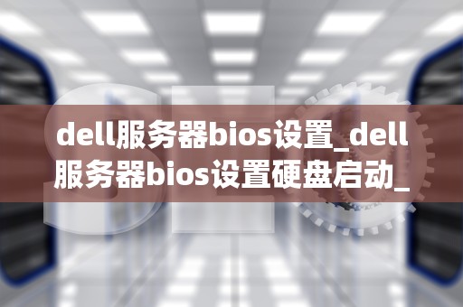 dell服务器bios设置_dell服务器bios设置硬盘启动_Dell服务器BIOS设置详解