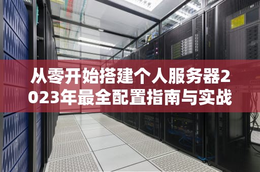 从零开始搭建个人服务器2023年最全配置指南与实战技巧
