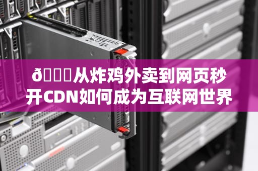 🍔从炸鸡外卖到网页秒开CDN如何成为互联网世界的闪电侠？🍔
