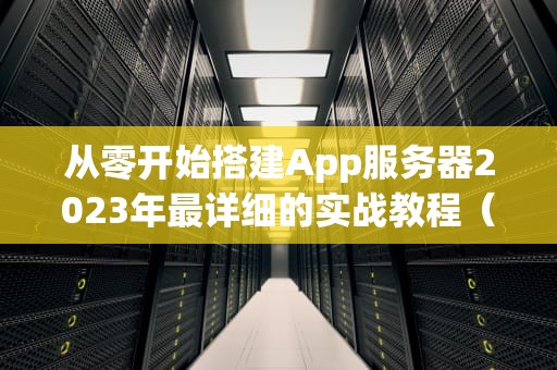 从零开始搭建App服务器2023年最详细的实战教程（附配置清单）