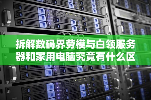 拆解数码界劳模与白领服务器和家用电脑究竟有什么区别？