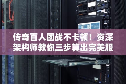 传奇百人团战不卡顿！资深架构师教你三步算出完美服务器配置