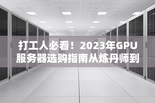 打工人必看！2023年GPU服务器选购指南从炼丹师到渲染民工都适用的硬核攻略