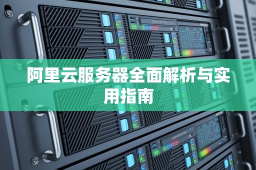 阿里云服务器全面解析与实用指南
