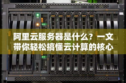 阿里云服务器是什么？一文带你轻松搞懂云计算的核心