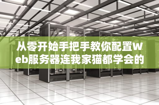 从零开始手把手教你配置Web服务器连我家猫都学会的保姆级教程