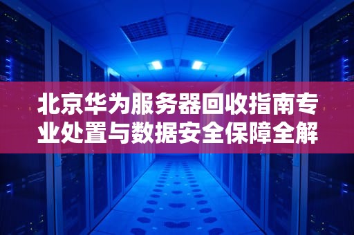 北京华为服务器回收指南专业处置与数据安全保障全解析