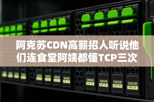 阿克苏CDN高薪招人听说他们连食堂阿姨都懂TCP三次握手？