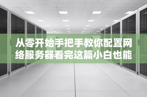 从零开始手把手教你配置网络服务器看完这篇小白也能变大神！