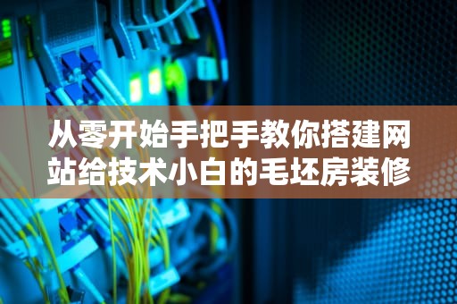 从零开始手把手教你搭建网站给技术小白的毛坯房装修指南