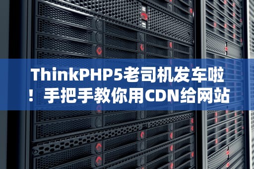 ThinkPHP5老司机发车啦！手把手教你用CDN给网站装涡轮增压