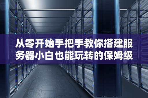 从零开始手把手教你搭建服务器小白也能玩转的保姆级教程