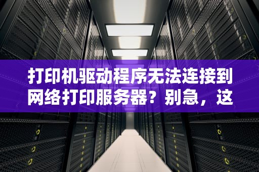 打印机驱动程序无法连接到网络打印服务器？别急，这篇知乎体解答让你轻松搞定！