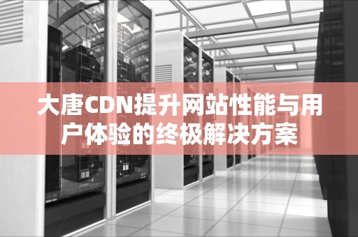 大唐CDN提升网站性能与用户体验的终极解决方案