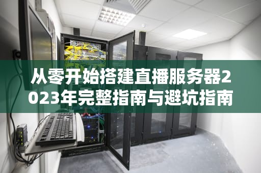 从零开始搭建直播服务器2023年完整指南与避坑指南