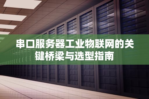 串口服务器工业物联网的关键桥梁与选型指南