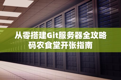 从零搭建Git服务器全攻略码农食堂开张指南