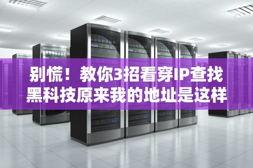 别慌！教你3招看穿IP查找黑科技原来我的地址是这样泄露的？