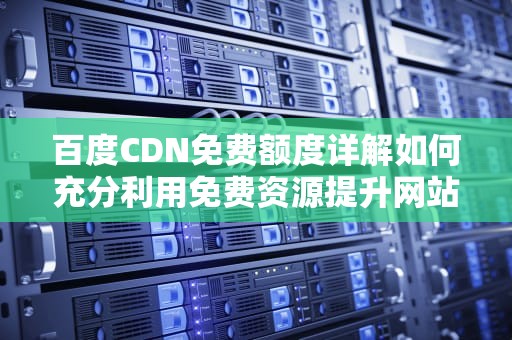 百度CDN免费额度详解如何充分利用免费资源提升网站性能