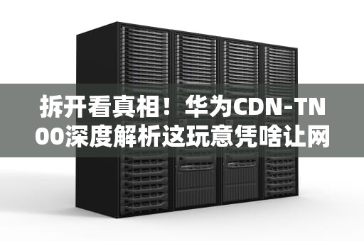 拆开看真相！华为CDN-TN00深度解析这玩意凭啥让网速飞起？